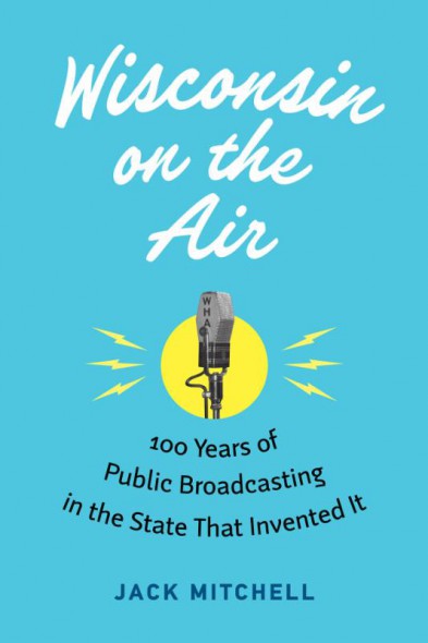 Wisconsin on the Air: 100 years of Public Broadcasting in the State that Invented It