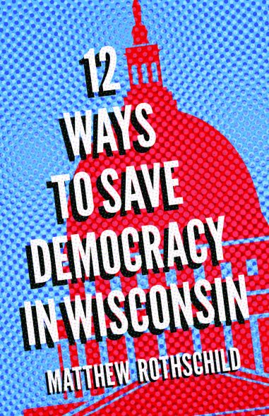 Twelve Ways to Save Democracy in Wisconsin by Matthew Rothschild.